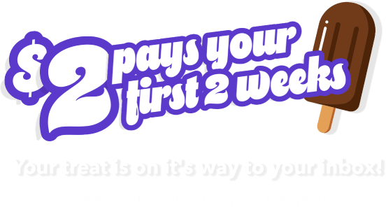 $2 pays your first 2 weeks. Your treat is on it's way to your inbox! CHeck your email for your coupon.