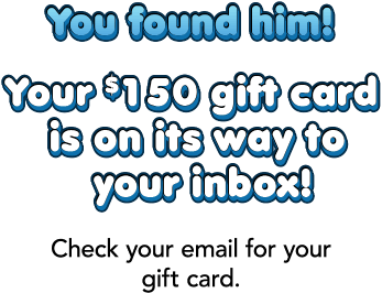 You found him! Your $150 gift card is on its way to your inbox! Check your email for your gift card.