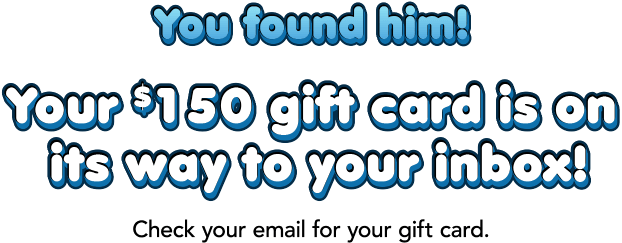 You found him! Your $150 gift card is on its way to your inbox! Check your email for your gift card.