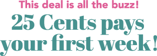 This deal is all the buzz! 25 Cents pays your first week!