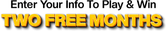 Enter Your Info To Play & Win TWO FREE MONTHS