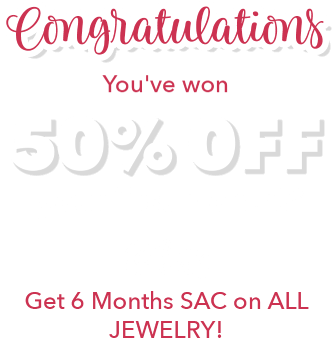 Congratulations You've won 50% 0ff your first month!* Plus Get 6 Months SAC on ALL JEWELRY!