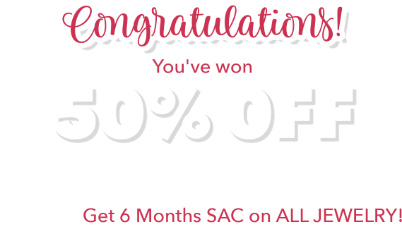 Congratulations You've won 50% 0ff your first month!* Plus Get 6 Months SAC on ALL JEWELRY!