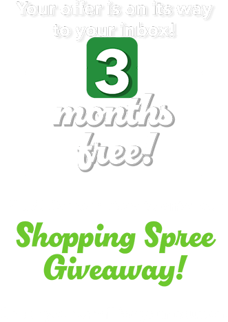 Your offer is on its way to your inbox! 3 months free! PLUS! Come in store to enter our Shopping Spree Giveaway! Check your email for your coupon. 