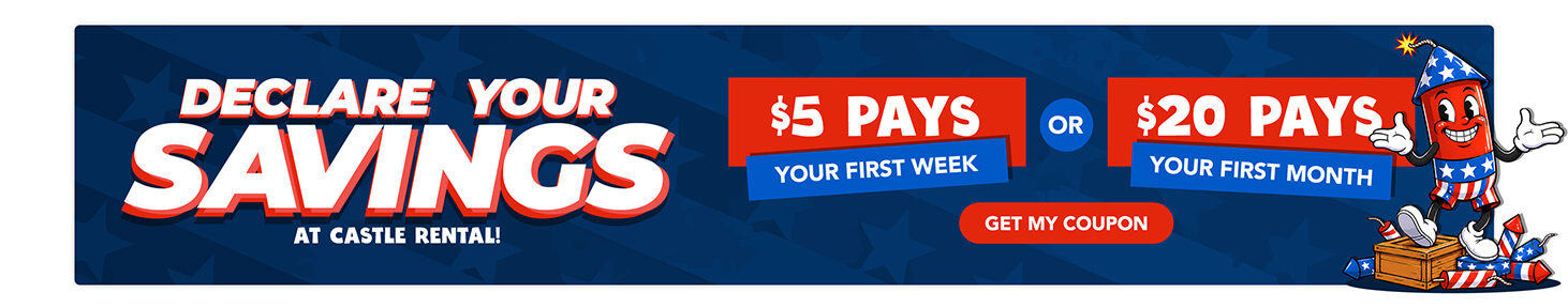 Declare your savings at castle rental! $5 pays your first week or $20 pays your first month